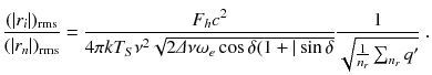 
$$\displaystyle{ \frac{(\vert r_{i}\vert )_{\mathrm{rms}}} {(\vert r_{n}\vert )_{\mathrm{rms}}} = \frac{F_{h}c^{2}} {4\pi kT_{S}\nu ^{2}\sqrt{2\varDelta \nu \omega _{e } \cos \delta (1 + \vert \sin \delta }} \frac{1} {\sqrt{ \frac{1} {n_{r}}\sum _{n_{r}}q'}}\;. }$$
