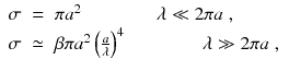 
$$\displaystyle\begin{array}{rcl} \sigma & =& \pi a^{2}\qquad \qquad \lambda \ll 2\pi a\;, \\ \sigma & \simeq & \beta \pi a^{2}\left (\frac{a} {\lambda } \right )^{4}\qquad \qquad \lambda \gg 2\pi a\;,{}\end{array}$$
