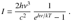 
$$\displaystyle{ I = \frac{2h\nu ^{3}} {c^{2}} \ \frac{1} {e^{h\nu /kT} - 1}\;. }$$
