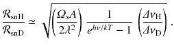 
$$\displaystyle{ \frac{\mathcal{R}_{\mathrm{snH}}} {\mathcal{R}_{\mathrm{snD}}} \simeq \sqrt{\left (\frac{\varOmega _{s } A} {2\lambda ^{2}} \right )\, \frac{1} {e^{h\nu /kT} - 1}\ \left (\frac{\varDelta \nu _{\mathrm{H}}} {\varDelta \nu _{\mathrm{D}}}\right )}\;. }$$
