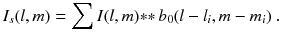 
$$\displaystyle{ I_{s}(l,m) =\sum I(l,m) {\ast}{\ast}\,b_{0}(l - l_{i},m - m_{i})\;. }$$
