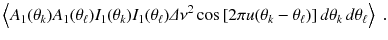 
$$\displaystyle{ \left \langle A_{1}(\theta _{k})A_{1}(\theta _{\ell})I_{1}(\theta _{k})I_{1}(\theta _{\ell})\varDelta \nu ^{2}\cos \left [2\pi u(\theta _{ k} -\theta _{\ell})\right ]d\theta _{k}\,d\theta _{\ell}\right \rangle \;. }$$
