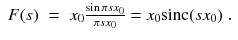 
$$\displaystyle\begin{array}{rcl} F(s)& =& x_{0}\frac{\sin \pi sx_{0}} {\pi sx_{0}} = x_{0}\text{sinc}(sx_{0})\;.{}\end{array}$$
