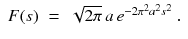 
$$\displaystyle\begin{array}{rcl} F(s)& =& \sqrt{2\pi }\,a\,e^{-2\pi ^{2}a^{2}s^{2} }\;.{}\end{array}$$
