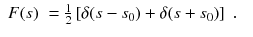 
$$\displaystyle\begin{array}{rcl} F(s)& = \frac{1} {2}\left [\delta (s - s_{0}) +\delta (s + s_{0})\right ]\;.&{}\end{array}$$
