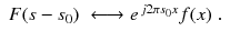 
$$\displaystyle\begin{array}{rcl} F(s - s_{0})& \longleftrightarrow e^{\,j2\pi s_{0}x}f(x)\;.& {}\end{array}$$
