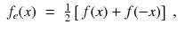 
$$\displaystyle\begin{array}{rcl} f_{e}(x)& =& \frac{1} {2}\left [\,f(x) + f(-x)\right ]\;, {}\end{array}$$
