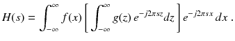 
$$\displaystyle{ H(s) =\int _{ -\infty }^{\infty }f(x)\,{\Biggl [\,\int _{ -\infty }^{\infty }g(z)\,e^{-j2\pi sz}dz\,\Biggr ]}\,e^{-j2\pi sx}\,dx\;. }$$
