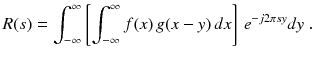 
$$\displaystyle{ R(s) =\int _{ -\infty }^{\infty }\left [\int _{ -\infty }^{\infty }f(x)\,g(x - y)\,dx\right ]\,e^{-j2\pi sy}dy\;. }$$
