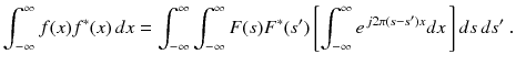 
$$\displaystyle{ \int _{-\infty }^{\infty }f(x)f^{{\ast}}(x)\,dx =\int _{ -\infty }^{\infty }\int _{ -\infty }^{\infty }F(s)F^{{\ast}}(s')\,{\Biggl [\int _{ -\infty }^{\infty }e^{\,j2\pi (s-s')x}dx\,\Biggr ]}\,ds\,ds'\;. }$$
