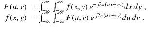 
$$\displaystyle{ \begin{array}{rl} F(u,v)& =\int _{ -\infty }^{\infty }\int _{-\infty }^{\infty }f(x,y)\,e^{-j2\pi (ux+vy)}dx\,dy\;, \\ f(x,y)& =\int _{ -\infty }^{\infty }\int _{-\infty }^{\infty }F(u,v)\,e^{\,j2\pi (ux+vy)}du\,dv\;. \end{array} }$$
