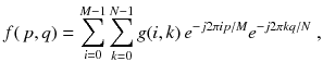 
$$\displaystyle{ f(\,p,q) =\sum _{ i=0}^{M-1}\sum _{ k=0}^{N-1}g(i,k)\,e^{-j2\pi ip/M}e^{-j2\pi kq/N}\;, }$$
