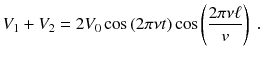 
$$\displaystyle{ V _{1} + V _{2} = 2V _{0}\cos \,(2\pi \nu t)\cos \left (\frac{2\pi \nu \ell} {v}\right )\;. }$$
