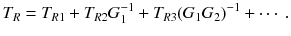 
$$\displaystyle{ T_{R} = T_{R1} + T_{R2}G_{1}^{-1} + T_{ R3}(G_{1}G_{2})^{-1} + \cdots \;. }$$
