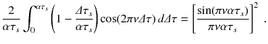 
$$\displaystyle{ \frac{2} {\alpha \tau _{s}}\int _{0}^{\alpha \tau _{s} }\left (1 -\frac{\varDelta \tau _{s}} {\alpha \tau _{s}}\right )\cos (2\pi \nu \varDelta \tau )\,d\varDelta \tau = \left [\frac{\sin (\pi \nu \alpha \tau _{s})} {\pi \nu \alpha \tau _{s}} \right ]^{2}\;. }$$
