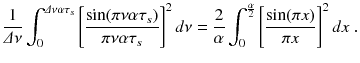 
$$\displaystyle{ \frac{1} {\varDelta \nu } \int _{0}^{\varDelta \nu \alpha \tau _{s} }\left [\frac{\sin (\pi \nu \alpha \tau _{s})} {\pi \nu \alpha \tau _{s}} \right ]^{2}d\nu = \frac{2} {\alpha } \int _{0}^{ \frac{\alpha }{ 2} }\left [\frac{\sin (\pi x)} {\pi x} \right ]^{2}dx\;. }$$
