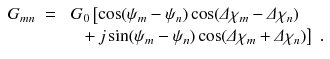 
$$\displaystyle\begin{array}{rcl} G_{mn}& =& \;G_{0}\left [\cos (\psi _{m} -\psi _{n})\cos (\varDelta \chi _{m} -\varDelta \chi _{n})\right. \\ & & \quad \left.+\,j\sin (\psi _{m} -\psi _{n})\cos (\varDelta \chi _{m} +\varDelta \chi _{n})\right ]\;.{}\end{array}$$
