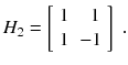 
$$\displaystyle{ H_{2} = \left [\begin{array}{*{10}c} 1& \ \ 1\\ 1 &-1\\ \end{array} \right ]\;. }$$
