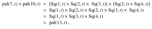 
$$\displaystyle\begin{array}{rcl} \text{pal}(7,t) \times \text{pal}(10,t)& =& [\text{Sq}(1,t) \times \text{Sq}(2,t) \times \text{ Sq}(3,t)] \times [\text{Sq}(2,t) \times \text{Sq}(4,t)] \\ & =& \text{Sq}(1,t) \times \text{Sq}(2,t) \times \text{Sq}(2,t) \times \text{Sq}(3,t) \times \text{ Sq}(4,t) \\ & =& \text{Sq}(1,t) \times \text{Sq}(3,t) \times \text{Sq}(4,t) \\ & =& \text{pal}(13,t)\;, {}\end{array}$$
