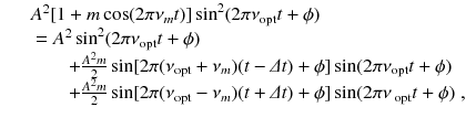 
$$\displaystyle\begin{array}{rcl} & & A^{2}[1 + m\cos (2\pi \nu _{ m}t)]\sin ^{2}(2\pi \nu _{\text{opt}}t+\phi ) \\ & & \ = A^{2}\sin ^{2}(2\pi \nu _{\text{opt}}t+\phi ) \\ & & \qquad + \frac{A^{2}m} {2} \sin [2\pi (\nu _{\text{opt}} +\nu _{m})(t -\varDelta t)+\phi ]\sin (2\pi \nu _{\text{opt}}t+\phi ) \\ & & \qquad + \frac{A^{2}m} {2} \sin [2\pi (\nu _{\text{opt}} -\nu _{m})(t +\varDelta t)+\phi ]\sin (2\pi \nu _{\text{ opt}}t+\phi )\;,{}\end{array}$$
