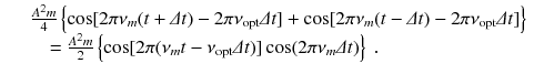 
$$\displaystyle\begin{array}{rcl} & & \frac{A^{2}m} {4} \left \{\cos [2\pi \nu _{m}(t +\varDelta t) - 2\pi \nu _{\text{opt}}\varDelta t] +\cos [2\pi \nu _{m}(t -\varDelta t) - 2\pi \nu _{\text{opt}}\varDelta t]\right \} \\ & & \quad = \frac{A^{2}m} {2} \left \{\cos [2\pi (\nu _{m}t -\nu _{\text{opt}}\varDelta t)]\cos (2\pi \nu _{m}\varDelta t)\right \}\;. {}\end{array}$$
