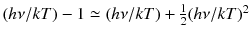 
$$(h\nu /kT) - 1 \simeq (h\nu /kT) + \frac{1} {2}(h\nu /kT)^{2}$$
