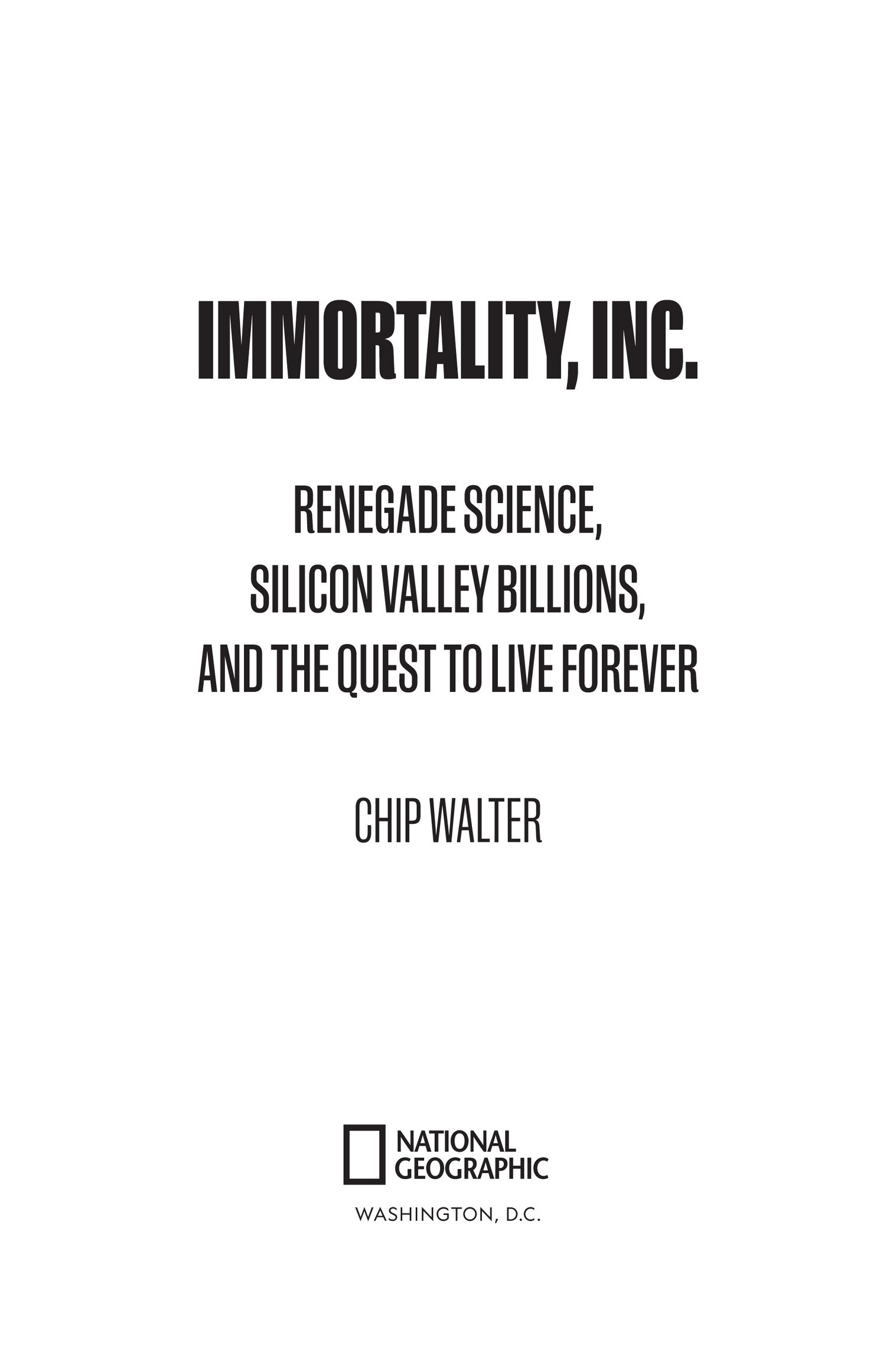 Book title, Immortality, Inc., subtitle, Renegade Science, Silicon Valley Billions, and the Quest to Live Forever, author, Chip Walter, imprint, National Geographic