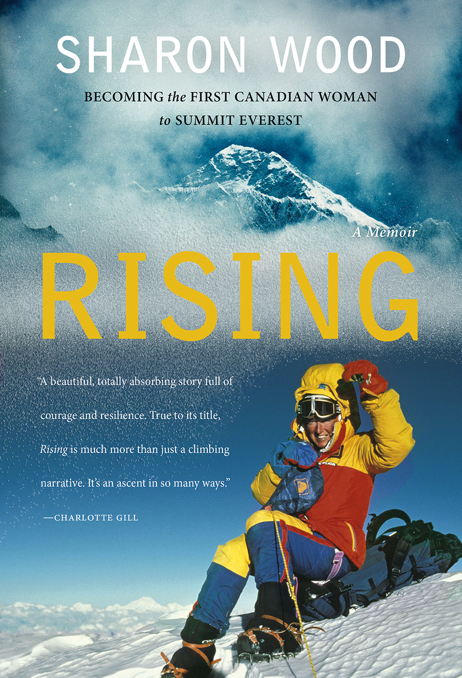 Sharon Wood. Rising: Becoming the First Canadian Woman to Summit Everest. Quote: a Beautiful, totally absorbing story full of courage and resilience. True to its title, Rising is much more than just a climbing narrative. It's an ascent in so many ways. —Charlotte Gill