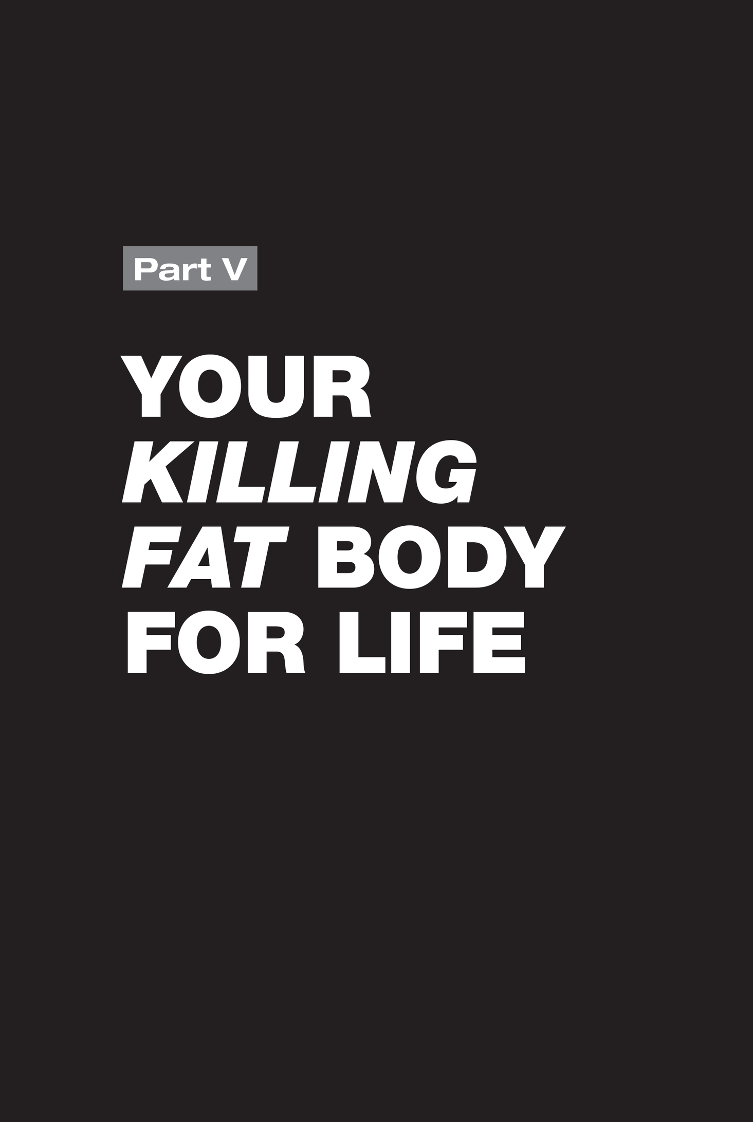 Part V: YOUR KILLING FAT BODY FOR LIFE