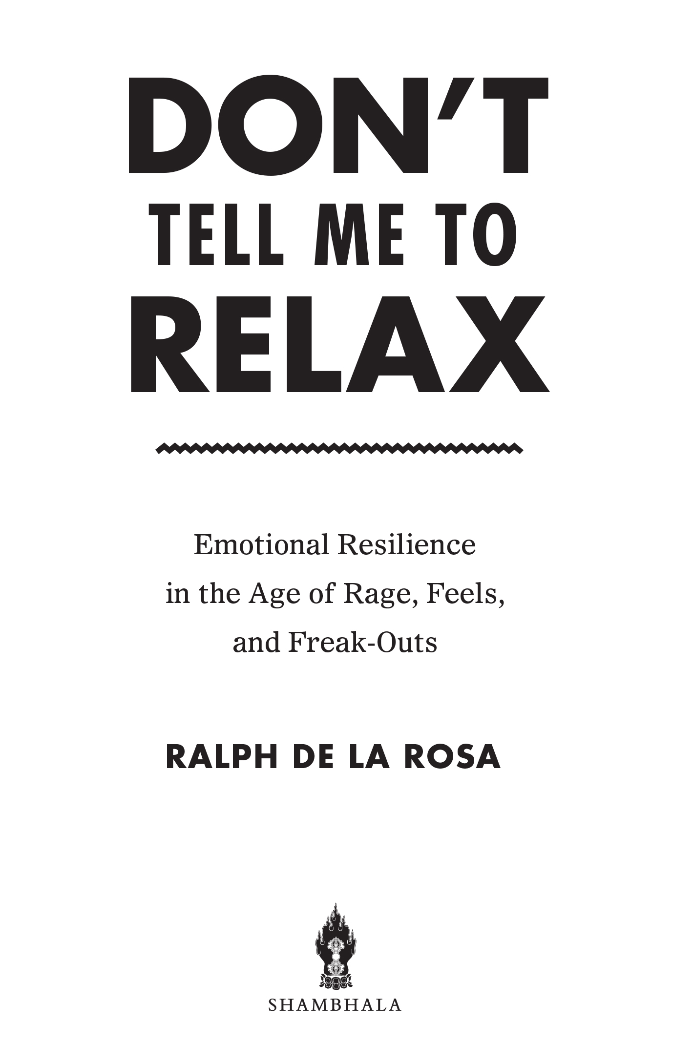 Book title, Don’t Tell Me to Relax, subtitle, Emotional Resilience in the Age of Rage, Feels, and Freak-Outs, author, Ralph De La Rosa, imprint, Shambhala