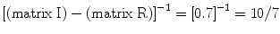 
$$ {\left[\left(\mathrm{matrix}\;\mathrm{I}\right)-\left(\mathrm{matrix}\;\mathrm{R}\right)\right]}^{-1}={\left[0.7\right]}^{-1}=10/7 $$
