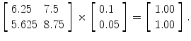 
$$ \left[\begin{array}{ll}6.25\hfill & 7.5\hfill \\ {}5.625\hfill & 8.75\hfill \end{array}\right]\times \left[\begin{array}{l}0.1\hfill \\ {}0.05\hfill \end{array}\right]=\left[\begin{array}{c}1.00\\ {}1.00\end{array}\right]. $$
