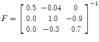 
$$ F={\left[\begin{array}{ccc}0.5& -0.04& \kern0.36em 0\\ {}0.0& \kern0.48em 1.0& -0.9\\ {}0.0& -0.3& \kern0.48em 0.7\end{array}\right]}^{-1} $$
