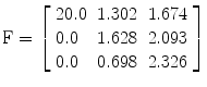 
$$ \mathrm{F}=\left[\begin{array}{lll}20.0\hfill & 1.302\hfill & 1.674\hfill \\ {}0.0\hfill & 1.628\hfill & 2.093\hfill \\ {}0.0\hfill & 0.698\hfill & 2.326\hfill \end{array}\right] $$
