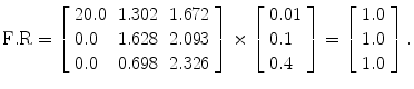 
$$ \mathrm{F}.\mathrm{R}=\left[\begin{array}{lll}20.0\hfill & 1.302\hfill & 1.672\hfill \\ {}0.0\hfill & 1.628\hfill & 2.093\hfill \\ {}0.0\hfill & 0.698\hfill & 2.326\hfill \end{array}\right]\times \left[\begin{array}{l}0.01\hfill \\ {}0.1\hfill \\ {}0.4\hfill \end{array}\right]=\left[\begin{array}{l}1.0\hfill \\ {}1.0\hfill \\ {}1.0\hfill \end{array}\right]. $$
