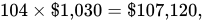 104 multiplication dollar times one comma 030 equals dollar times 107 comma 120 comma