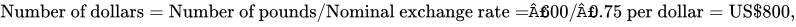 Number of dollars equals Number of pounds solidus Nominal exchange rate equals prefix pound of 600 solidus prefix pound of 0.75 per dollar equals US dollar 800 comma