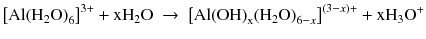 
$$ {\left[\mathrm{A}\mathrm{l}{\left({\mathrm{H}}_2\mathrm{O}\right)}_6\right]}^{3+}+{\mathrm{x}\mathrm{H}}_2\mathrm{O}\ \to\ {\left[\mathrm{A}\mathrm{l}{\left(\mathrm{O}\mathrm{H}\right)}_{\mathrm{x}}{\left({\mathrm{H}}_2\mathrm{O}\right)}_{6-x}\right]}^{\left(3-x\right) + }+{\mathrm{x}\mathrm{H}}_3{\mathrm{O}}^{+} $$
