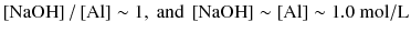 
$$ \left[\mathrm{NaOH}\right]/\left[\mathrm{A}\mathrm{l}\right] \sim 1,\ \mathrm{and}\ \left[\mathrm{NaOH}\right] \sim \left[\mathrm{A}\mathrm{l}\right] \sim 1.0\ \mathrm{mol}/\mathrm{L} $$
