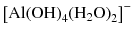 
$$ {\left[\mathrm{A}\mathrm{l}{\left(\mathrm{O}\mathrm{H}\right)}_4{\left({\mathrm{H}}_2\mathrm{O}\right)}_2\right]}^{-} $$
