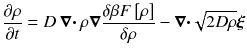 
$$\displaystyle{ \frac{\partial \rho } {\partial t} = D\boldsymbol{\nabla \cdot }\rho \boldsymbol{\nabla }\frac{\delta \beta F\left [\rho \right ]} {\delta \rho } -\boldsymbol{\nabla \cdot }\sqrt{2D\rho }\boldsymbol{\xi } }$$
