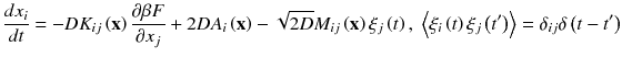 
$$\displaystyle{ \frac{dx_{i}} {dt} = -DK_{ij}\left (\mathbf{x}\right ) \frac{\partial \beta F} {\partial x_{j}} + 2DA_{i}\left (\mathbf{x}\right ) -\sqrt{2D}M_{ij}\left (\mathbf{x}\right )\xi _{j}\left (t\right ),\;\left \langle \xi _{i}\left (t\right )\xi _{j}\left (t^{{\prime}}\right )\right \rangle =\delta _{ ij}\delta \left (t - t^{{\prime}}\right ) }$$
