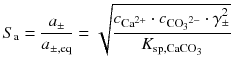 
$$ {S}_{\mathrm{a}}=\frac{a_{\pm }}{a_{\pm, \mathrm{eq}}}=\sqrt{\frac{c_{{\mathrm{Ca}}^{2+}}\cdot {c}_{{{\mathrm{CO}}_3}^{2-}}\cdot {\gamma}_{\pm}^2}{K_{{\mathrm{sp},\mathrm{CaCO}}_3}}} $$
