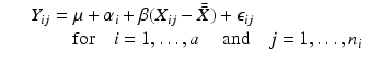 
$$\displaystyle\begin{array}{rcl} & & Y _{ij} =\mu +\alpha _{i} +\beta (X_{ij} -\bar{\bar{ X}}) +\epsilon _{ij}\qquad \\ & & \quad \quad \mbox{ for}\quad i = 1,\ldots,a\quad \mbox{ and}\quad j = 1,\ldots,n_{i}{}\end{array}$$
