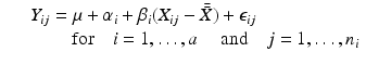 
$$\displaystyle\begin{array}{rcl} & & Y _{ij} =\mu +\alpha _{i} +\beta _{i}(X_{ij} -\bar{\bar{ X}}) +\epsilon _{ij}\qquad \\ & & \quad \quad \mbox{ for}\quad i = 1,\ldots,a\quad \mbox{ and}\quad j = 1,\ldots,n_{i}{}\end{array}$$
