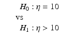 
$$\displaystyle\begin{array}{rcl} & & \ \ \ H_{0}: \eta = 10 {}\\ & & \mbox{ vs} {}\\ & & \ \ \ H_{1}: \eta > 10 {}\\ \end{array}$$
