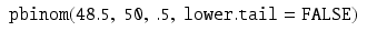 
$$\displaystyle\begin{array}{rcl} \mathtt{pbinom(48.5,\ 50,\ .5,\ lower.tail = FALSE)}& & {}\\ \end{array}$$
