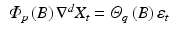 
$$ \displaystyle\begin{array}{rcl} \varPhi _{p}\left (B\right )\nabla ^{d}X_{ t} =\varTheta _{q}\left (B\right )\varepsilon _{t}& &{}\end{array} $$
