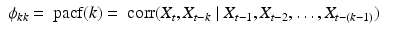 
$$ \displaystyle\begin{array}{rcl} \phi _{kk} =\mathop{ \mbox{ pacf}}(k) =\mathop{ \mbox{ corr}}(X_{t},X_{t-k}\mid X_{t-1},X_{t-2},\ldots,X_{t-(k-1)})& & {}\\ \end{array} $$
