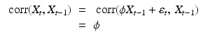 
$$ \displaystyle\begin{array}{rcl} \mathop{\mbox{ corr}}(X_{t},X_{t-1})& =& \mathop{\mbox{ corr}}(\phi X_{t-1} +\varepsilon _{t},\,X_{t-1}) {}\\ & =& \phi {}\\ \end{array} $$
